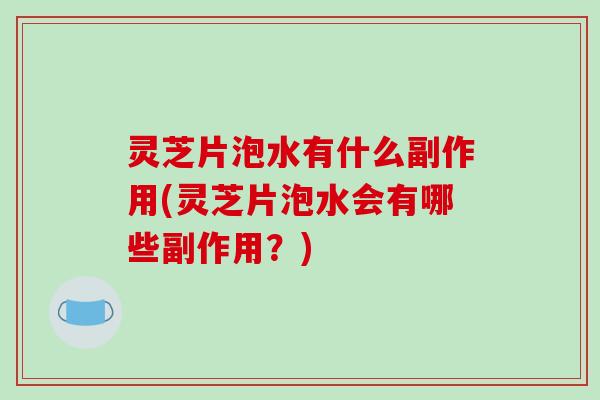 灵芝片泡水有什么副作用(灵芝片泡水会有哪些副作用?)-第1张图片-破壁灵芝孢子粉研究指南 灵芝片泡水有什么副作用(灵芝片泡水会有哪些副作用?)-第1张图片-破壁灵芝孢子粉研究指南