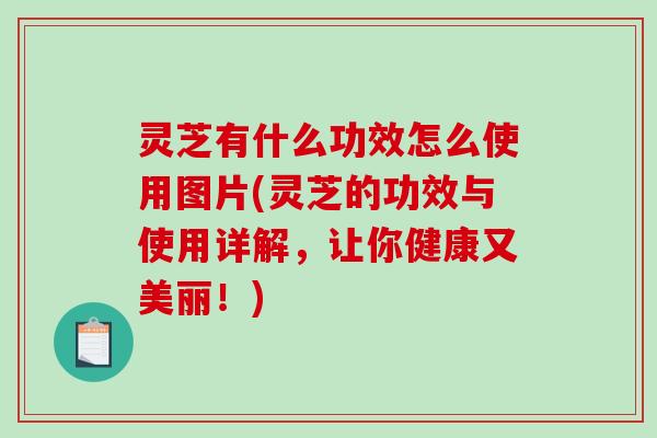 灵芝有什么功效怎么使用图片(灵芝的功效与使用详解，让你健康又美丽！)-第1张图片-破壁灵芝孢子粉研究指南
