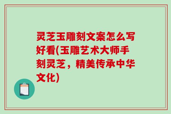 灵芝玉雕刻文案怎么写好看(玉雕艺术大师手刻灵芝，精美传承中华文化)-第1张图片-破壁灵芝孢子粉研究指南