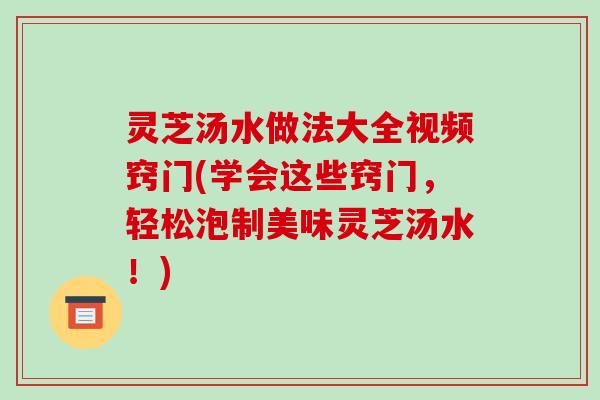 灵芝汤水做法大全视频窍门(学会这些窍门，轻松泡制美味灵芝汤水！)-第1张图片-破壁灵芝孢子粉研究指南