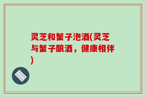 灵芝和蟹子泡酒(灵芝与蟹子酿酒，健康相伴)-第1张图片-破壁灵芝孢子粉研究指南