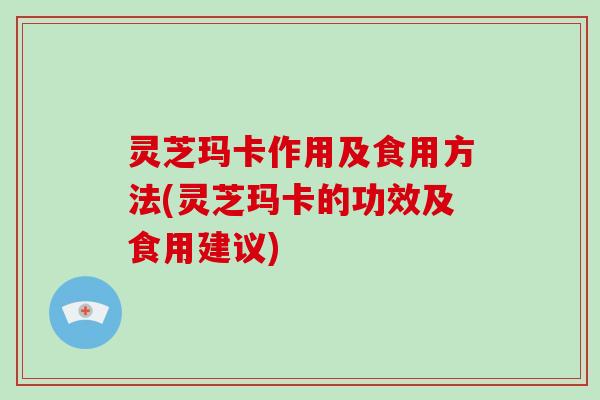 灵芝玛卡作用及食用方法(灵芝玛卡的功效及食用建议)-第1张图片-破壁灵芝孢子粉研究指南