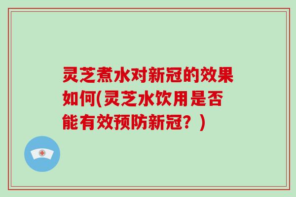 灵芝煮水对新冠的效果如何(灵芝水饮用是否能有效预防新冠？)-第1张图片-破壁灵芝孢子粉研究指南