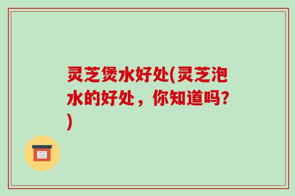 灵芝煲水好处(灵芝泡水的好处，你知道吗？)-第1张图片-破壁灵芝孢子粉研究指南