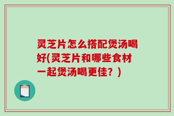 灵芝片怎么搭配煲汤喝好(灵芝片和哪些食材一起煲汤喝更佳？)-第1张图片-破壁灵芝孢子粉研究指南