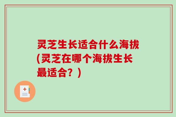 灵芝生长适合什么海拔(灵芝在哪个海拔生长最适合？)-第1张图片-破壁灵芝孢子粉研究指南