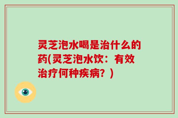 灵芝泡水喝是治什么的药(灵芝泡水饮：有效治疗何种疾病？)-第1张图片-破壁灵芝孢子粉研究指南