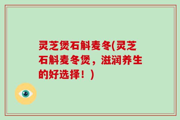 灵芝煲石斛麦冬(灵芝石斛麦冬煲，滋润养生的好选择！)-第1张图片-破壁灵芝孢子粉研究指南