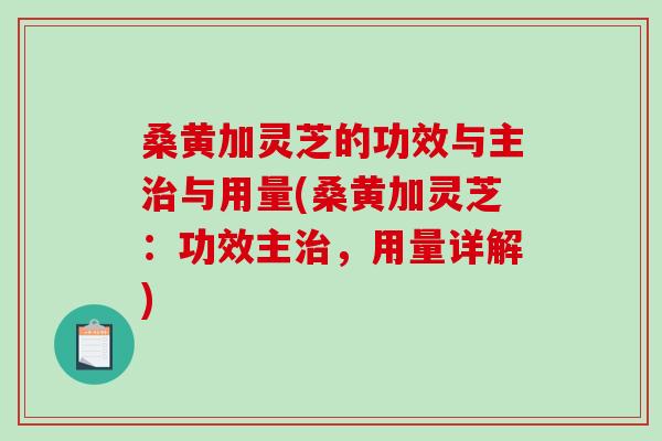桑黄加灵芝的功效与主治与用量(桑黄加灵芝：功效主治，用量详解)-第1张图片-破壁灵芝孢子粉研究指南