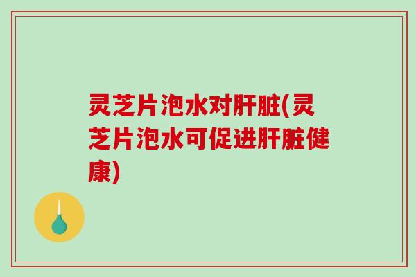 灵芝片泡水对肝脏(灵芝片泡水可促进肝脏健康)-第1张图片-破壁灵芝孢子粉研究指南