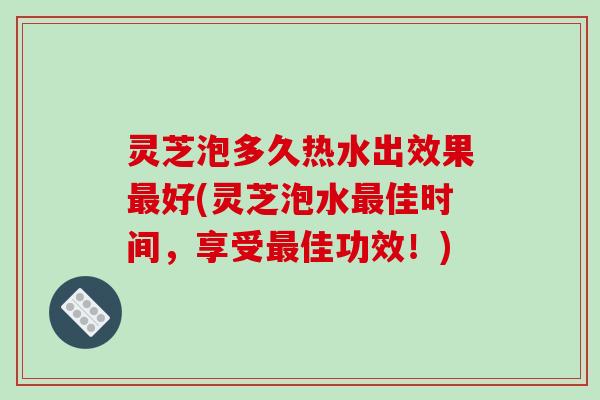 灵芝泡多久热水出效果最好(灵芝泡水最佳时间，享受最佳功效！)-第1张图片-破壁灵芝孢子粉研究指南