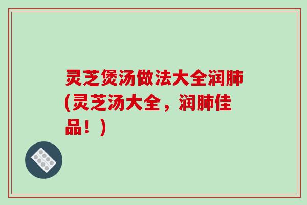 灵芝煲汤做法大全润肺(灵芝汤大全，润肺佳品！)-第1张图片-破壁灵芝孢子粉研究指南