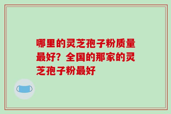 哪里的灵芝孢子粉质量最好?全国的那家的灵芝孢子粉最好-第1张图片-破壁灵芝孢子粉研究指南 哪里的灵芝孢子粉质量最好?全国的那家的灵芝孢子粉最好-第1张图片-破壁灵芝孢子粉研究指南