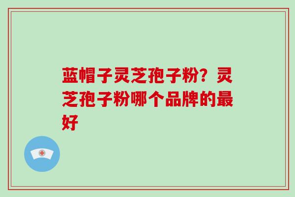蓝帽子灵芝孢子粉？灵芝孢子粉哪个品牌的最好-第1张图片-破壁灵芝孢子粉研究指南