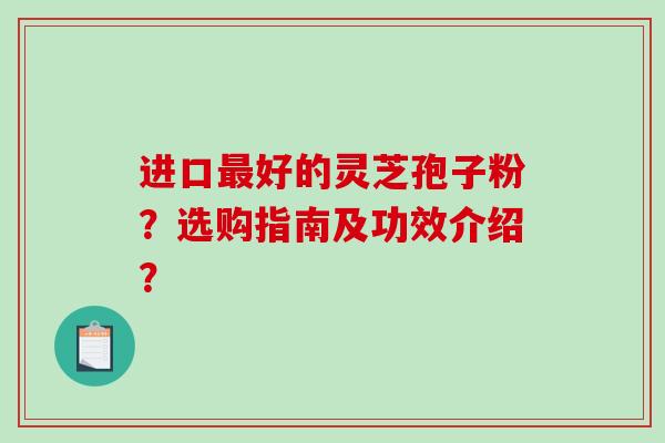 进口最好的灵芝孢子粉?选购指南及功效介绍?-第1张图片-破壁灵芝孢子粉研究指南 进口最好的灵芝孢子粉?选购指南及功效介绍?-第1张图片-破壁灵芝孢子粉研究指南