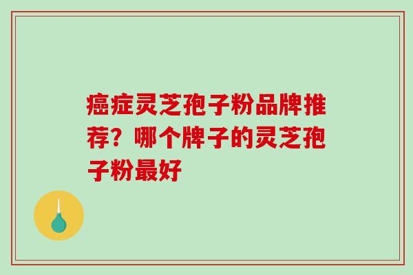 癌症灵芝孢子粉品牌推荐？哪个牌子的灵芝孢子粉最好-第1张图片-破壁灵芝孢子粉研究指南