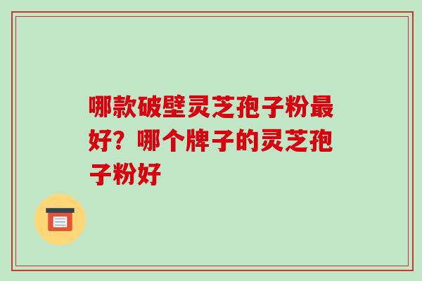 哪款破壁灵芝孢子粉最好？哪个牌子的灵芝孢子粉好-第1张图片-破壁灵芝孢子粉研究指南