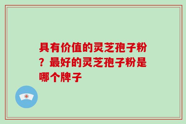具有价值的灵芝孢子粉?最好的灵芝孢子粉是哪个牌子-第1张图片-破壁灵芝孢子粉研究指南 具有价值的灵芝孢子粉?最好的灵芝孢子粉是哪个牌子-第1张图片-破壁灵芝孢子粉研究指南
