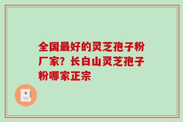 全国最好的灵芝孢子粉厂家？长白山灵芝孢子粉哪家正宗-第1张图片-破壁灵芝孢子粉研究指南