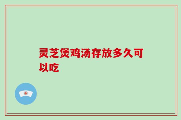 灵芝煲鸡汤存放多久可以吃-第1张图片-破壁灵芝孢子粉研究指南