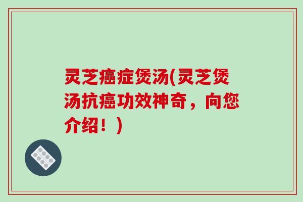 灵芝癌症煲汤(灵芝煲汤抗癌功效神奇，向您介绍！)-第1张图片-破壁灵芝孢子粉研究指南