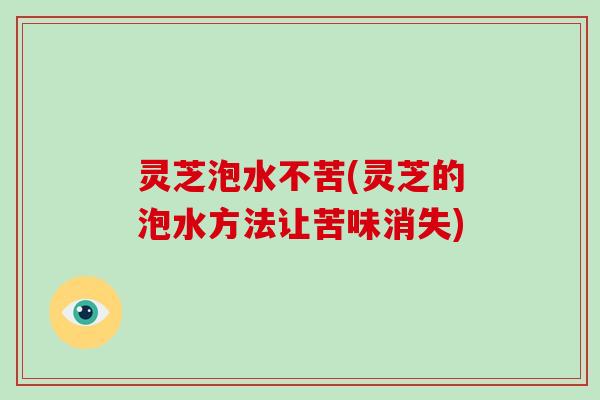 灵芝泡水不苦(灵芝的泡水方法让苦味消失)-第1张图片-破壁灵芝孢子粉研究指南