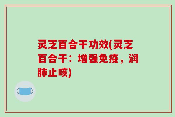灵芝百合干功效(灵芝百合干：增强免疫，润肺止咳)-第1张图片-破壁灵芝孢子粉研究指南