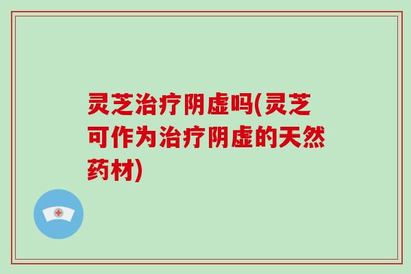 灵芝治疗阴虚吗(灵芝可作为治疗阴虚的天然药材)-第1张图片-破壁灵芝孢子粉研究指南