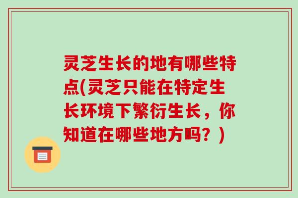 灵芝生长的地有哪些特点(灵芝只能在特定生长环境下繁衍生长,你知道在哪些地方吗?)-第1张图片-破壁灵芝孢子粉研究指南 灵芝生长的地有哪些特点(灵芝只能在特定生长环境下繁衍生长,你知道在哪些地方吗?)-第1张图片-破壁灵芝孢子粉研究指南