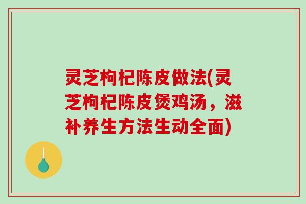 灵芝枸杞陈皮做法(灵芝枸杞陈皮煲鸡汤，滋补养生方法生动全面)-第1张图片-破壁灵芝孢子粉研究指南