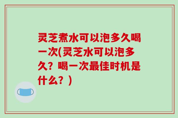 灵芝煮水可以泡多久喝一次(灵芝水可以泡多久？喝一次最佳时机是什么？)-第1张图片-破壁灵芝孢子粉研究指南