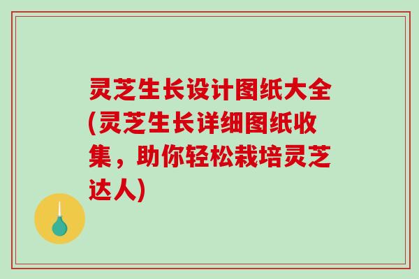 灵芝生长设计图纸大全(灵芝生长详细图纸收集，助你轻松栽培灵芝达人)-第1张图片-破壁灵芝孢子粉研究指南