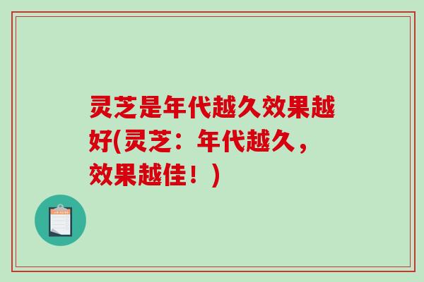 灵芝是年代越久效果越好(灵芝：年代越久，效果越佳！)-第1张图片-破壁灵芝孢子粉研究指南