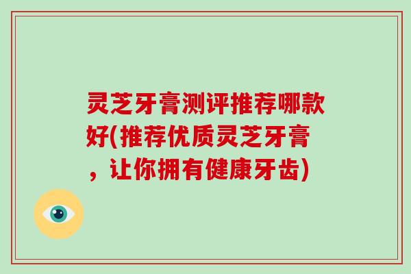 灵芝牙膏测评推荐哪款好(推荐优质灵芝牙膏，让你拥有健康牙齿)-第1张图片-破壁灵芝孢子粉研究指南