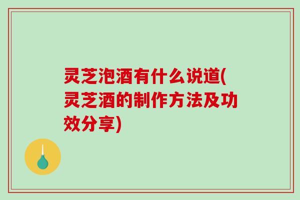 灵芝泡酒有什么说道(灵芝酒的制作方法及功效分享)-第1张图片-破壁灵芝孢子粉研究指南