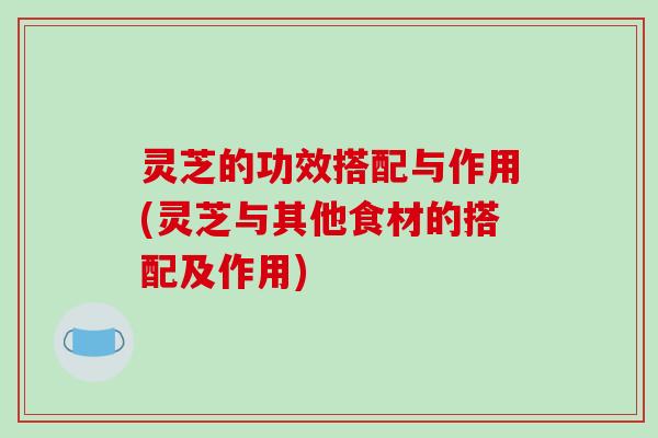 灵芝的功效搭配与作用(灵芝与其他食材的搭配及作用)-第1张图片-破壁灵芝孢子粉研究指南