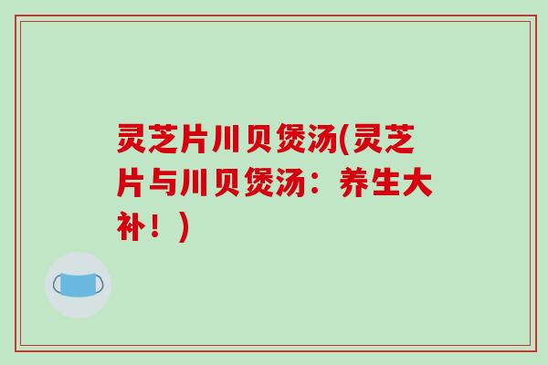 灵芝片川贝煲汤(灵芝片与川贝煲汤：养生大补！)-第1张图片-破壁灵芝孢子粉研究指南