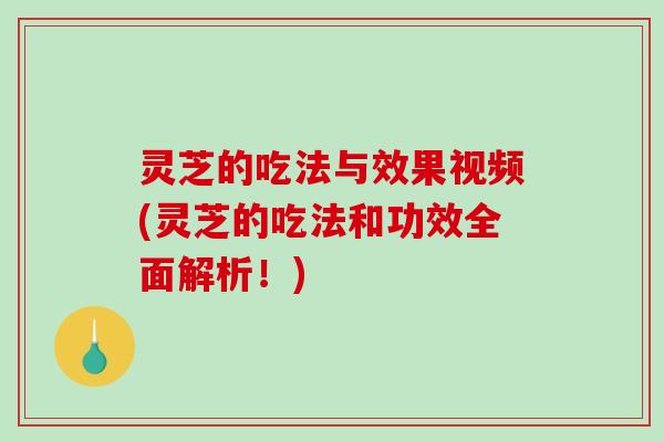 灵芝的吃法与效果视频(灵芝的吃法和功效全面解析！)-第1张图片-破壁灵芝孢子粉研究指南