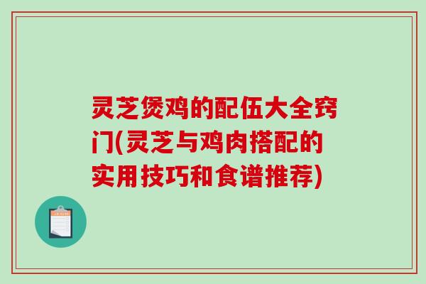 灵芝煲鸡的配伍大全窍门(灵芝与鸡肉搭配的实用技巧和食谱推荐)-第1张图片-破壁灵芝孢子粉研究指南