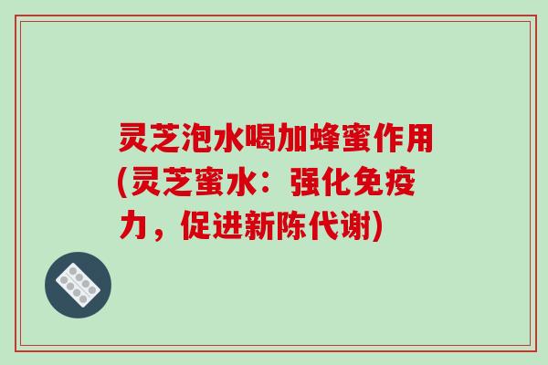 灵芝泡水喝加蜂蜜作用(灵芝蜜水：强化免疫力，促进新陈代谢)-第1张图片-破壁灵芝孢子粉研究指南