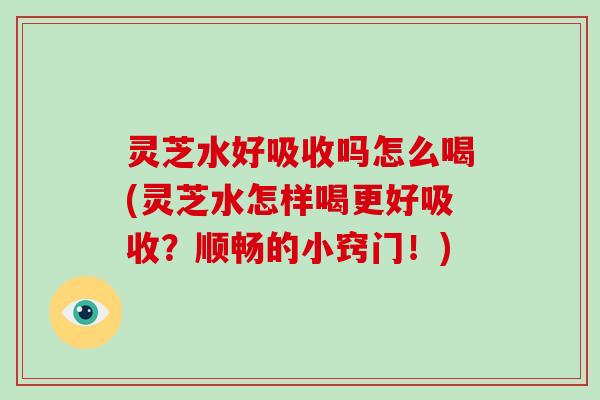 灵芝水好吸收吗怎么喝(灵芝水怎样喝更好吸收？顺畅的小窍门！)-第1张图片-破壁灵芝孢子粉研究指南