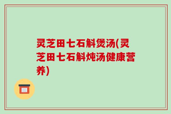 灵芝田七石斛煲汤(灵芝田七石斛炖汤健康营养)-第1张图片-破壁灵芝孢子粉研究指南