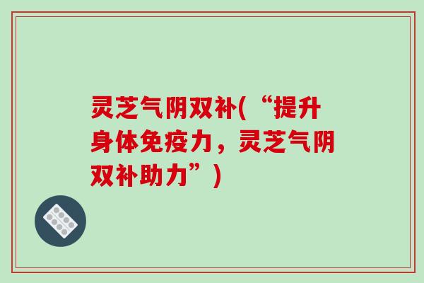 灵芝气阴双补(“提升身体免疫力，灵芝气阴双补助力”)-第1张图片-破壁灵芝孢子粉研究指南