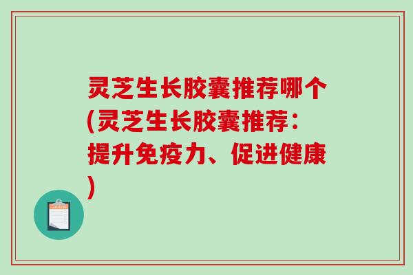 灵芝生长胶囊推荐哪个(灵芝生长胶囊推荐：提升免疫力、促进健康)-第1张图片-破壁灵芝孢子粉研究指南