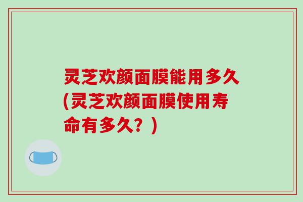 灵芝欢颜面膜能用多久(灵芝欢颜面膜使用寿命有多久？)-第1张图片-破壁灵芝孢子粉研究指南