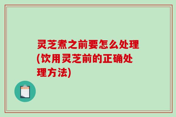 灵芝煮之前要怎么处理(饮用灵芝前的正确处理方法)-第1张图片-破壁灵芝孢子粉研究指南