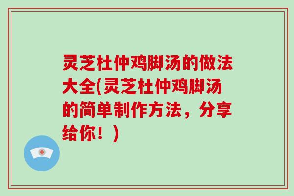 灵芝杜仲鸡脚汤的做法大全(灵芝杜仲鸡脚汤的简单制作方法，分享给你！)-第1张图片-破壁灵芝孢子粉研究指南