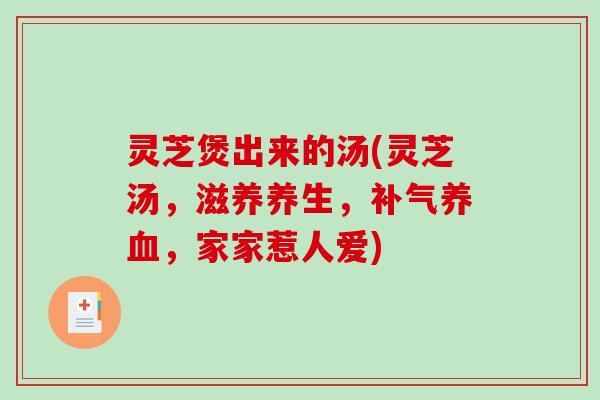 灵芝煲出来的汤(灵芝汤，滋养养生，补气养血，家家惹人爱)-第1张图片-破壁灵芝孢子粉研究指南