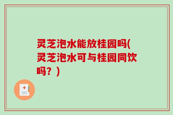 灵芝泡水能放桂园吗(灵芝泡水可与桂园同饮吗？)-第1张图片-破壁灵芝孢子粉研究指南