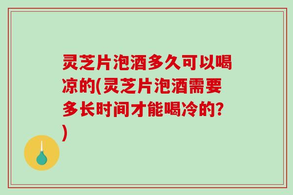 灵芝片泡酒多久可以喝凉的(灵芝片泡酒需要多长时间才能喝冷的？)-第1张图片-破壁灵芝孢子粉研究指南